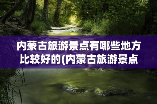 内蒙古旅游景点有哪些地方比较好的(内蒙古旅游景点有哪些地方比较好的景区)