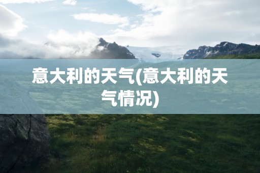 意大利的天气(意大利的天气情况)