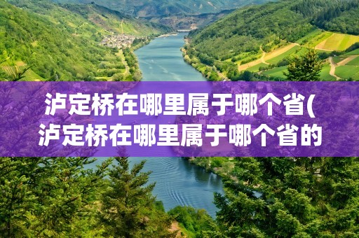 泸定桥在哪里属于哪个省(泸定桥在哪里属于哪个省的)