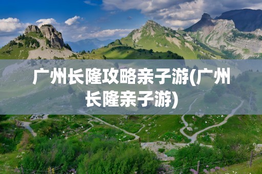 广州长隆攻略亲子游(广州长隆亲子游)