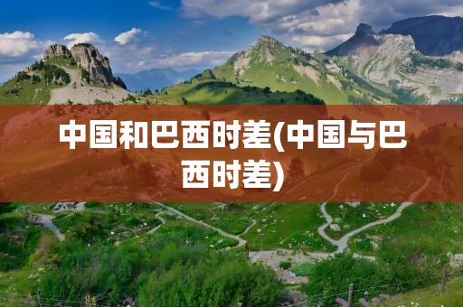中国和巴西时差(中国与巴西时差)