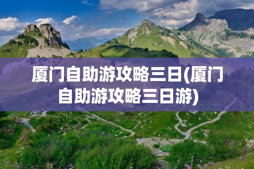 厦门自助游攻略三日(厦门自助游攻略三日游)