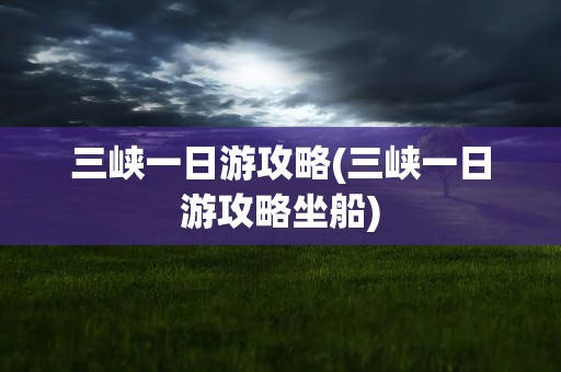 三峡一日游攻略(三峡一日游攻略坐船)