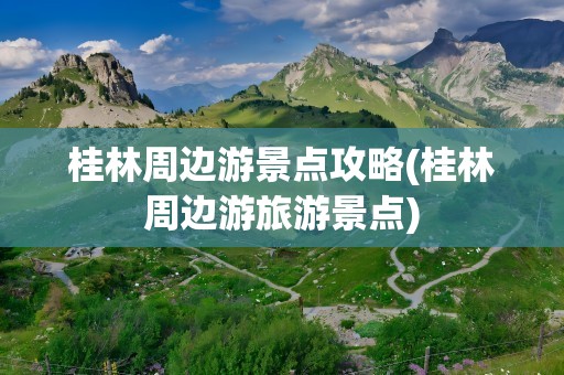 桂林周边游景点攻略(桂林周边游旅游景点)