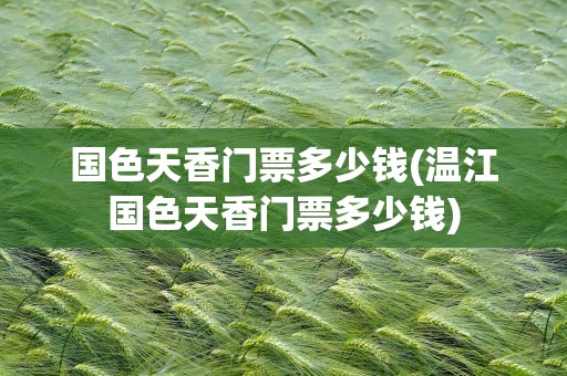 国色天香门票多少钱(温江国色天香门票多少钱)