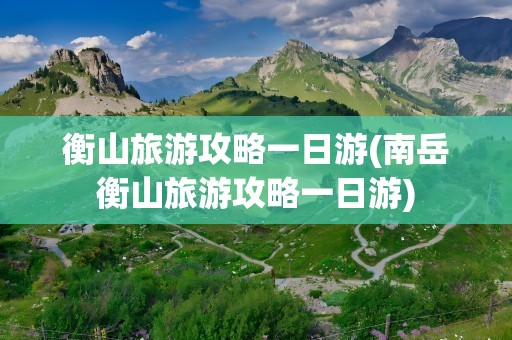 衡山旅游攻略一日游(南岳衡山旅游攻略一日游)