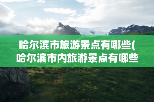 哈尔滨市旅游景点有哪些(哈尔滨市内旅游景点有哪些)
