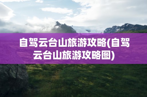 自驾云台山旅游攻略(自驾云台山旅游攻略图)