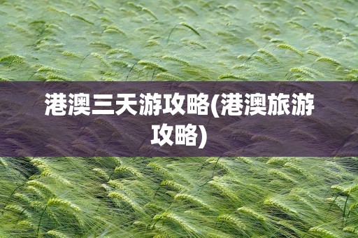 港澳三天游攻略(港澳旅游攻略)