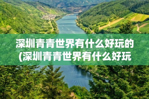 深圳青青世界有什么好玩的(深圳青青世界有什么好玩的吗)