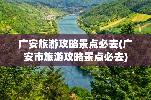 广安旅游攻略景点必去(广安市旅游攻略景点必去)