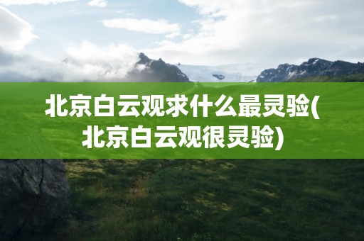 北京白云观求什么最灵验(北京白云观很灵验)