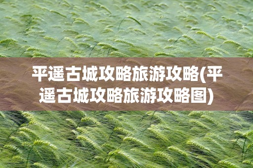 平遥古城攻略旅游攻略(平遥古城攻略旅游攻略图)