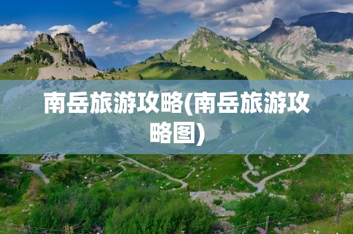 南岳旅游攻略(南岳旅游攻略图)