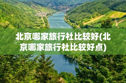 北京哪家旅行社比较好(北京哪家旅行社比较好点)
