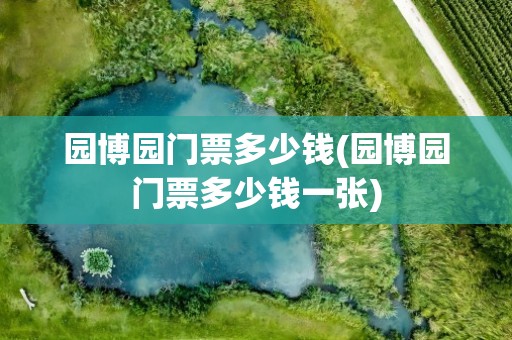 园博园门票多少钱(园博园门票多少钱一张)