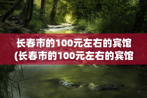 长春市的100元左右的宾馆(长春市的100元左右的宾馆在哪)