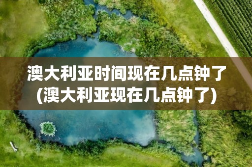 澳大利亚时间现在几点钟了(澳大利亚现在几点钟了)