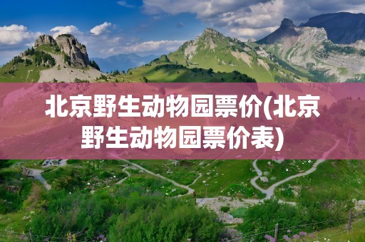 北京野生动物园票价(北京野生动物园票价表)