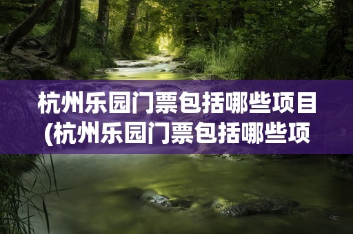 杭州乐园门票包括哪些项目(杭州乐园门票包括哪些项目的)