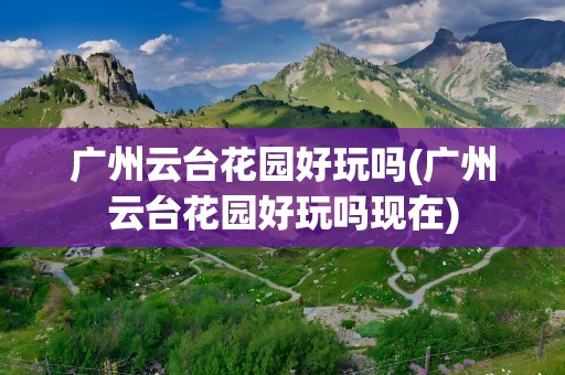 广州云台花园好玩吗(广州云台花园好玩吗现在)