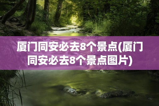 厦门同安必去8个景点(厦门同安必去8个景点图片)