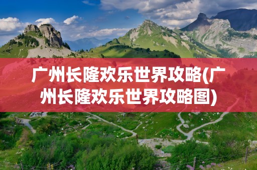 广州长隆欢乐世界攻略(广州长隆欢乐世界攻略图)