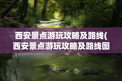 西安景点游玩攻略及路线(西安景点游玩攻略及路线图)