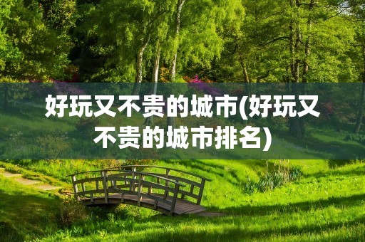 好玩又不贵的城市(好玩又不贵的城市排名)