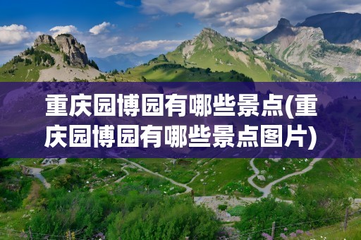 重庆园博园有哪些景点(重庆园博园有哪些景点图片)