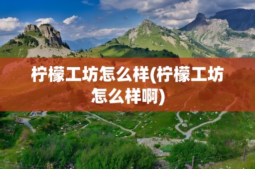 柠檬工坊怎么样(柠檬工坊怎么样啊)