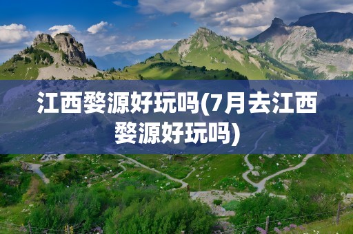 江西婺源好玩吗(7月去江西婺源好玩吗)