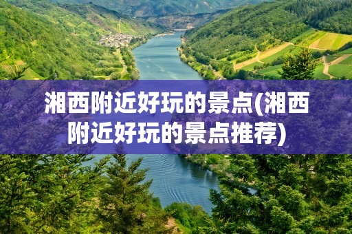 湘西附近好玩的景点(湘西附近好玩的景点推荐)