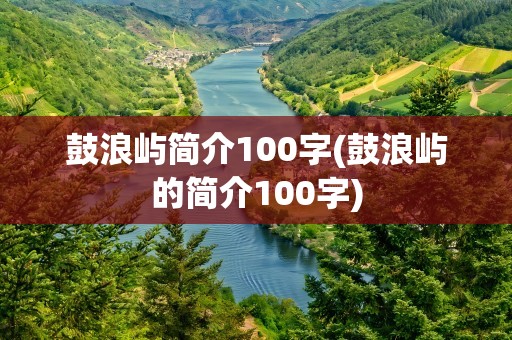 鼓浪屿简介100字(鼓浪屿的简介100字)