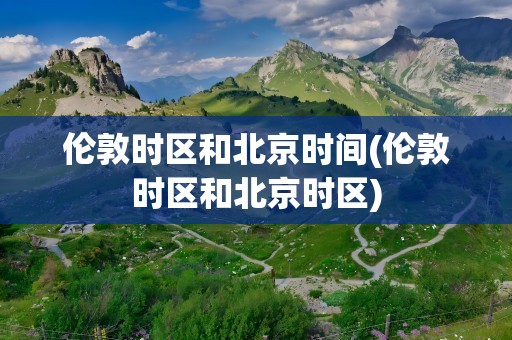 伦敦时区和北京时间(伦敦时区和北京时区)