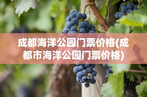 成都海洋公园门票价格(成都市海洋公园门票价格)