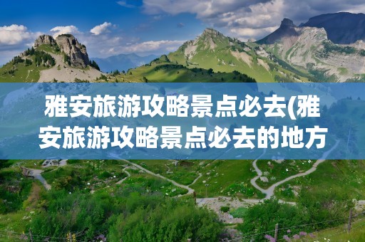 雅安旅游攻略景点必去(雅安旅游攻略景点必去的地方)