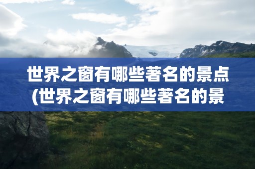 世界之窗有哪些著名的景点(世界之窗有哪些著名的景点图片)