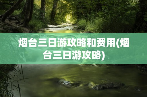 烟台三日游攻略和费用(烟台三日游攻略)