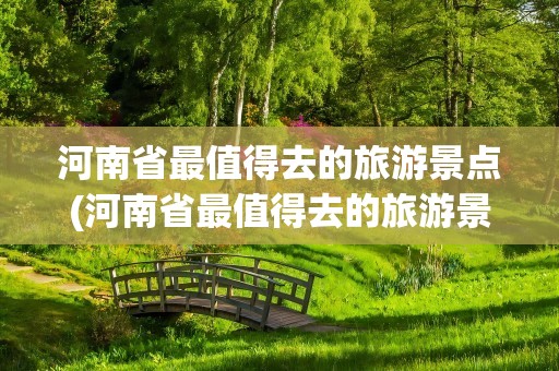 河南省最值得去的旅游景点(河南省最值得去的旅游景点排名)