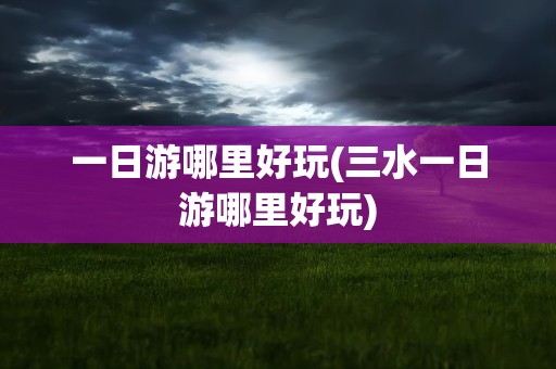 一日游哪里好玩(三水一日游哪里好玩)