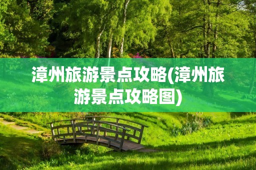 漳州旅游景点攻略(漳州旅游景点攻略图)