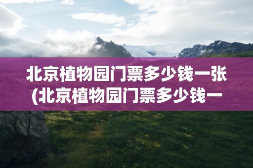 北京植物园门票多少钱一张(北京植物园门票多少钱一张票)