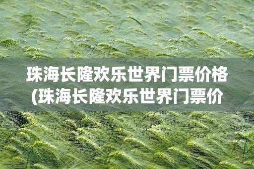 珠海长隆欢乐世界门票价格(珠海长隆欢乐世界门票价格表)