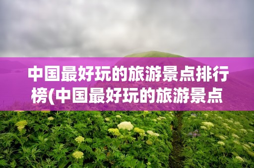 中国最好玩的旅游景点排行榜(中国最好玩的旅游景点排行榜前十)