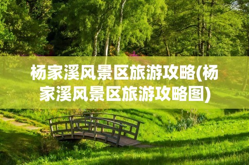 杨家溪风景区旅游攻略(杨家溪风景区旅游攻略图)