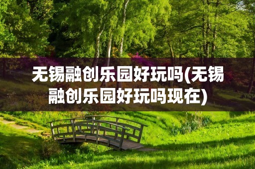 无锡融创乐园好玩吗(无锡融创乐园好玩吗现在)