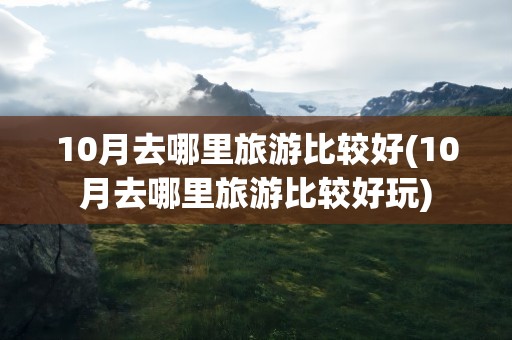 10月去哪里旅游比较好(10月去哪里旅游比较好玩)