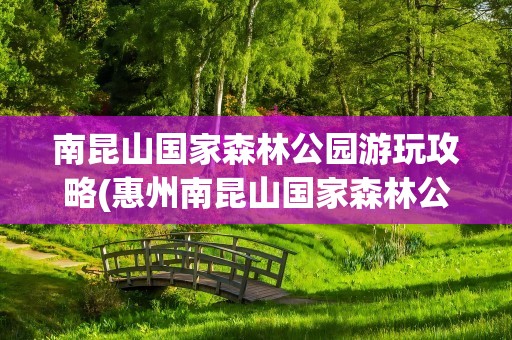 南昆山国家森林公园游玩攻略(惠州南昆山国家森林公园游玩攻略)