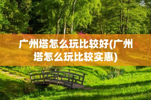 广州塔怎么玩比较好(广州塔怎么玩比较实惠)